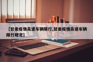 【甘肃疫情高速车辆限行,甘肃疫情高速车辆限行规定】