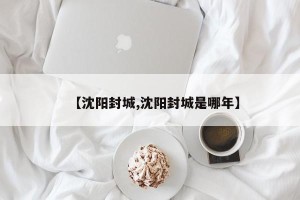 【沈阳封城,沈阳封城是哪年】