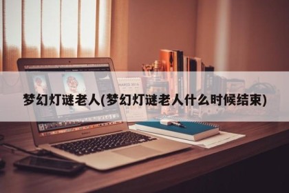 梦幻灯谜老人(梦幻灯谜老人什么时候结束)