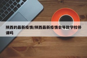 陕西的最新疫情/陕西最新疫情会导致学校停课吗
