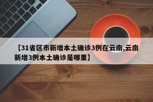 【31省区市新增本土确诊3例在云南,云南新增3例本土确诊是哪里】