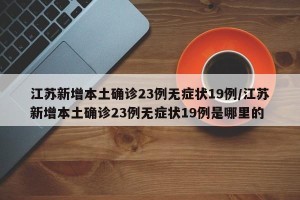 江苏新增本土确诊23例无症状19例/江苏新增本土确诊23例无症状19例是哪里的