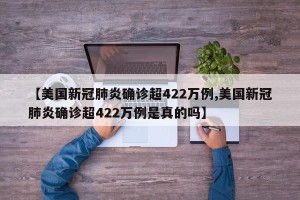 【美国新冠肺炎确诊超422万例,美国新冠肺炎确诊超422万例是真的吗】