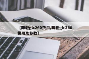 【奔驰glc260费用,奔驰glc260费用及参数】