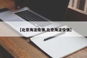 【北京海淀疫情,北京海淀役情】
