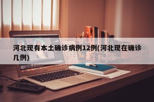 河北现有本土确诊病例12例(河北现在确诊几例)