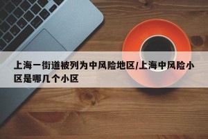 上海一街道被列为中风险地区/上海中风险小区是哪几个小区