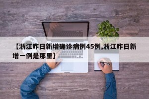 【浙江昨日新增确诊病例45例,浙江昨日新增一例是那里】
