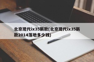 北京现代ix35新款(北京现代ix35新款2014落地多少钱)