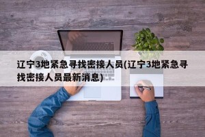 辽宁3地紧急寻找密接人员(辽宁3地紧急寻找密接人员最新消息)