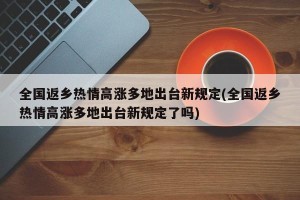 全国返乡热情高涨多地出台新规定(全国返乡热情高涨多地出台新规定了吗)