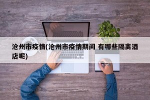 沧州市疫情(沧州市疫情期间 有哪些隔离酒店呢)