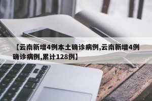 【云南新增4例本土确诊病例,云南新增4例确诊病例,累计128例】