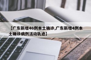 【广东新增46例本土确诊,广东新增4例本土确诊病例活动轨迹】