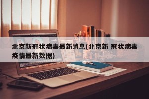 北京新冠状病毒最新消息(北京新 冠状病毒疫情最新数据)
