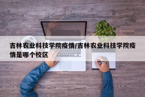 吉林农业科技学院疫情/吉林农业科技学院疫情是哪个校区
