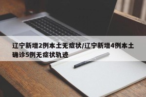 辽宁新增2例本土无症状/辽宁新增4例本土确诊5例无症状轨迹
