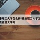 重庆市理工大学怎么样/重庆理工大学怎么样是重点名牌大学吗