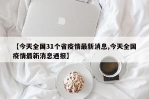 【今天全国31个省疫情最新消息,今天全国疫情最新消息通报】