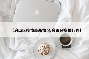【房山区疫情最新情况,房山区疫情行程】
