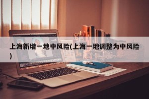 上海新增一地中风险(上海一地调整为中风险)