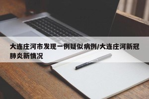 大连庄河市发现一例疑似病例/大连庄河新冠肺炎新情况