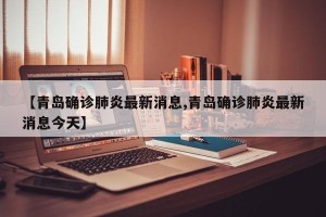 【青岛确诊肺炎最新消息,青岛确诊肺炎最新消息今天】