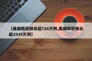 【美国新冠肺炎超726万例,美国新冠肺炎超2939万例】