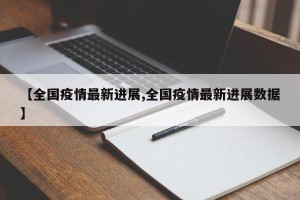 【全国疫情最新进展,全国疫情最新进展数据】