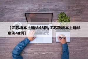 【江苏增本土确诊48例,江苏新增本土确诊病例48例】