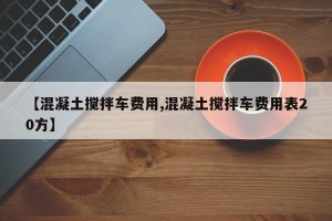 【混凝土搅拌车费用,混凝土搅拌车费用表20方】