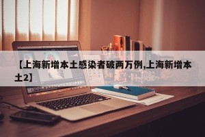 【上海新增本土感染者破两万例,上海新增本土2】