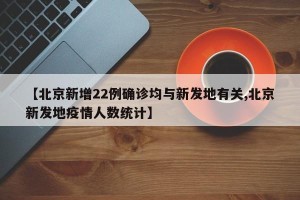 【北京新增22例确诊均与新发地有关,北京新发地疫情人数统计】