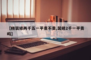 【精装修两千五一平贵不贵,装修2千一平贵吗】