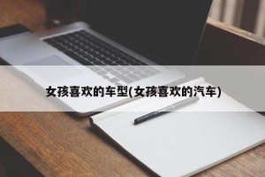 女孩喜欢的车型(女孩喜欢的汽车)