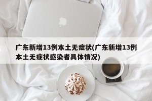 广东新增13例本土无症状(广东新增13例本土无症状感染者具体情况)