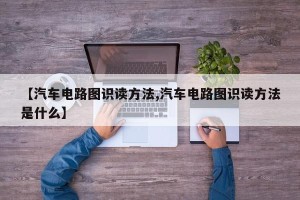 【汽车电路图识读方法,汽车电路图识读方法是什么】