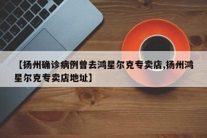 【扬州确诊病例曾去鸿星尔克专卖店,扬州鸿星尔克专卖店地址】