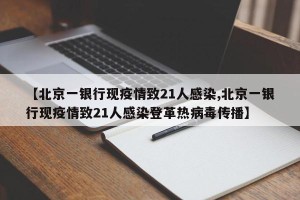 【北京一银行现疫情致21人感染,北京一银行现疫情致21人感染登革热病毒传播】
