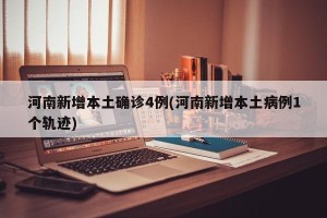 河南新增本土确诊4例(河南新增本土病例1个轨迹)