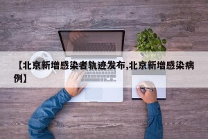 【北京新增感染者轨迹发布,北京新增感染病例】