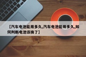 【汽车电池能用多久,汽车电池能用多久,如何判断电池该换了】