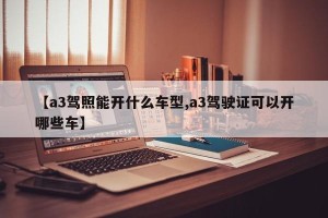 【a3驾照能开什么车型,a3驾驶证可以开哪些车】