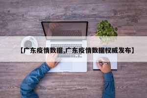 【广东疫情数据,广东疫情数据权威发布】