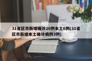 31省区市新增确诊20例本土6例(31省区市新增本土确诊病例3例)