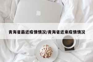 青海省最近疫情情况/青海省近来疫情情况