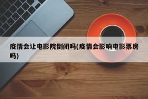 疫情会让电影院倒闭吗(疫情会影响电影票房吗)
