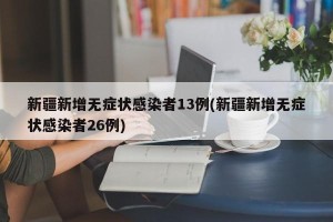新疆新增无症状感染者13例(新疆新增无症状感染者26例)