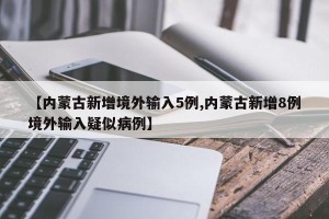 【内蒙古新增境外输入5例,内蒙古新增8例境外输入疑似病例】