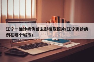 辽宁一确诊病例曾去影楼取照片(辽宁确诊病例在哪个城市)